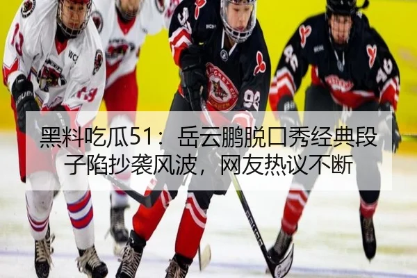 黑料吃瓜51：岳云鹏脱口秀经典段子陷抄袭风波，网友热议不断