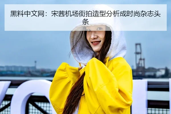 黑料中文网：宋茜机场街拍造型分析成时尚杂志头条